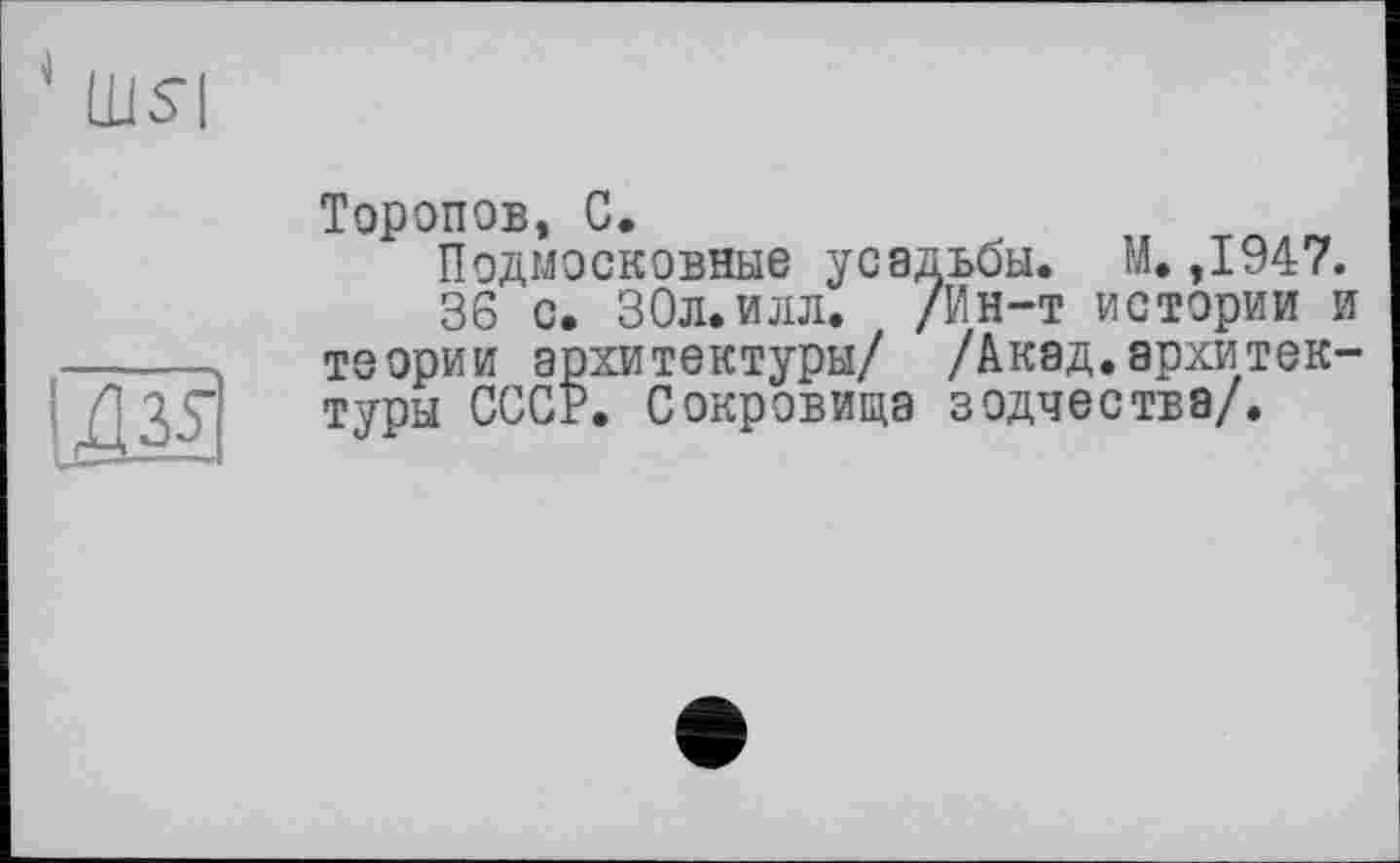 ﻿
Торопов, С.
Подмосковные усадьбы. М. ,1947.
36 с. 30л. илл. /Ин-т истории и теории архитектуры/ /Акад.архитектуры СССР. Сокровища зодчества/.